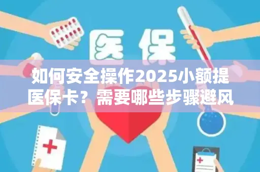 如何安全操作2025小额提医保卡？需要哪些步骤避风险？